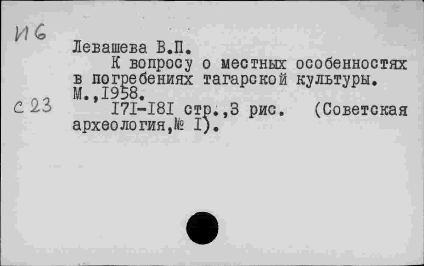 ﻿Левашева В.П.
К вопросу о местных особенностях в погребениях гагарекой культуры.
Ivf • у I 9 58.
I7I-I8I стр.,3 рис. (Советская археология,te I).